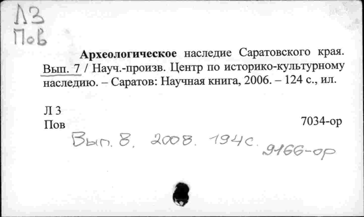 ﻿л?>
îbÊ,
Археологическое наследие Саратовского края. Вып._7 / Науч.-произв. Центр по историко-культурному наследию. - Саратов: Научная книга, 2006. - 124 с., ил.
ЛЗ
Пов
7034-ор



9